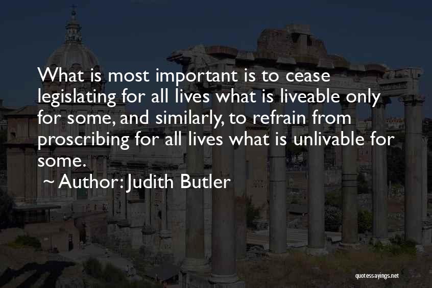 Judith Butler Quotes: What Is Most Important Is To Cease Legislating For All Lives What Is Liveable Only For Some, And Similarly, To