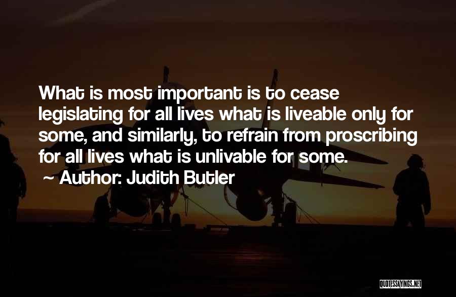 Judith Butler Quotes: What Is Most Important Is To Cease Legislating For All Lives What Is Liveable Only For Some, And Similarly, To