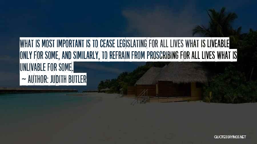 Judith Butler Quotes: What Is Most Important Is To Cease Legislating For All Lives What Is Liveable Only For Some, And Similarly, To