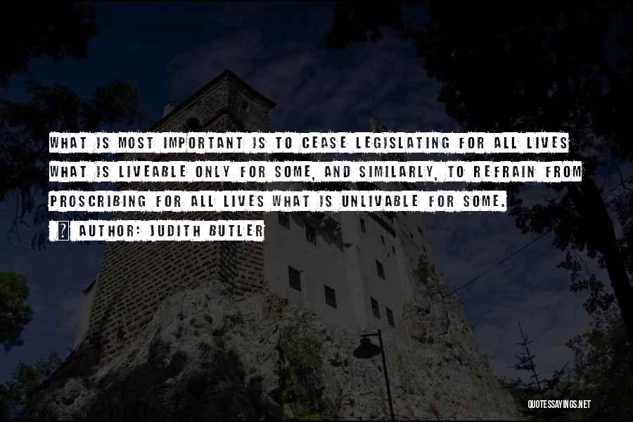 Judith Butler Quotes: What Is Most Important Is To Cease Legislating For All Lives What Is Liveable Only For Some, And Similarly, To