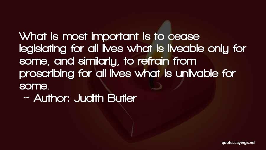 Judith Butler Quotes: What Is Most Important Is To Cease Legislating For All Lives What Is Liveable Only For Some, And Similarly, To