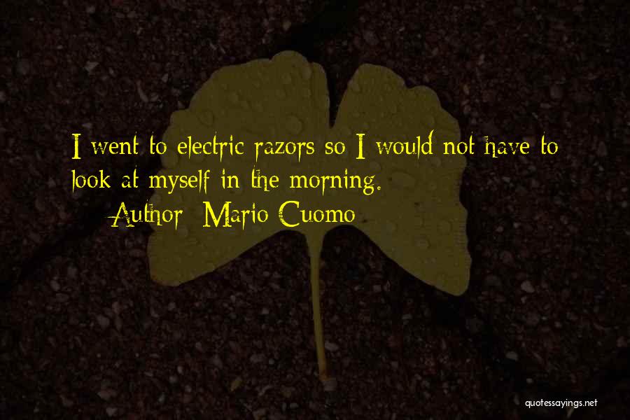 Mario Cuomo Quotes: I Went To Electric Razors So I Would Not Have To Look At Myself In The Morning.