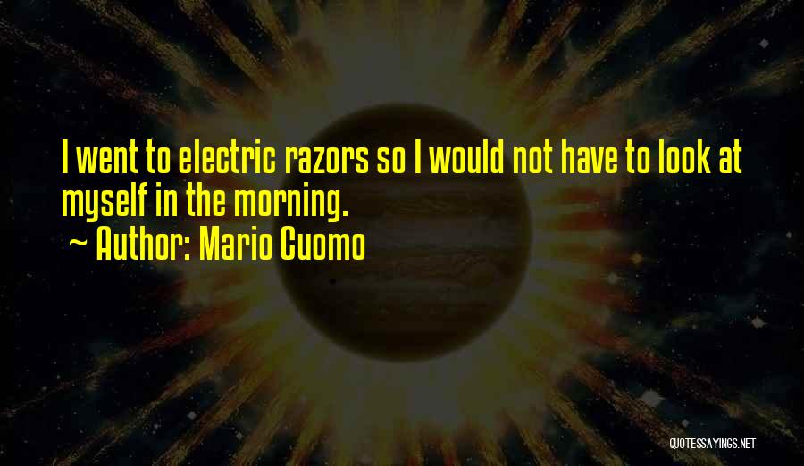 Mario Cuomo Quotes: I Went To Electric Razors So I Would Not Have To Look At Myself In The Morning.