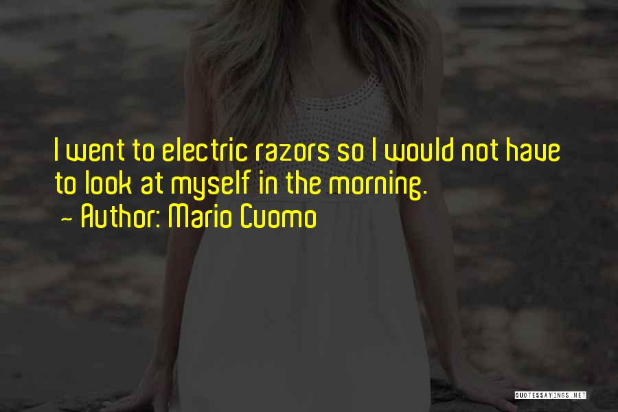 Mario Cuomo Quotes: I Went To Electric Razors So I Would Not Have To Look At Myself In The Morning.