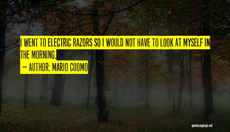 Mario Cuomo Quotes: I Went To Electric Razors So I Would Not Have To Look At Myself In The Morning.