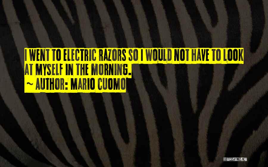 Mario Cuomo Quotes: I Went To Electric Razors So I Would Not Have To Look At Myself In The Morning.