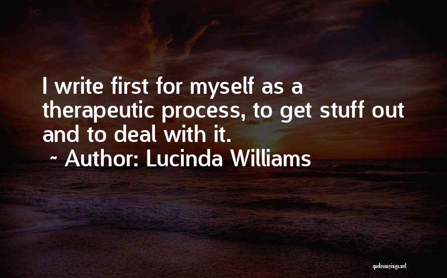 Lucinda Williams Quotes: I Write First For Myself As A Therapeutic Process, To Get Stuff Out And To Deal With It.