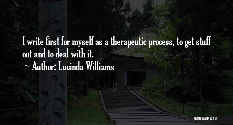 Lucinda Williams Quotes: I Write First For Myself As A Therapeutic Process, To Get Stuff Out And To Deal With It.