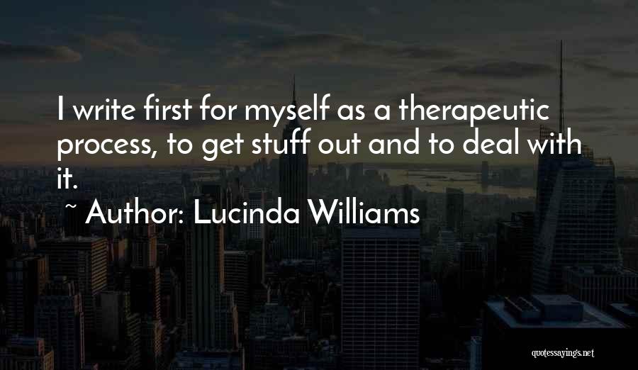 Lucinda Williams Quotes: I Write First For Myself As A Therapeutic Process, To Get Stuff Out And To Deal With It.
