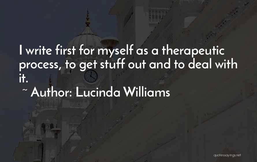 Lucinda Williams Quotes: I Write First For Myself As A Therapeutic Process, To Get Stuff Out And To Deal With It.