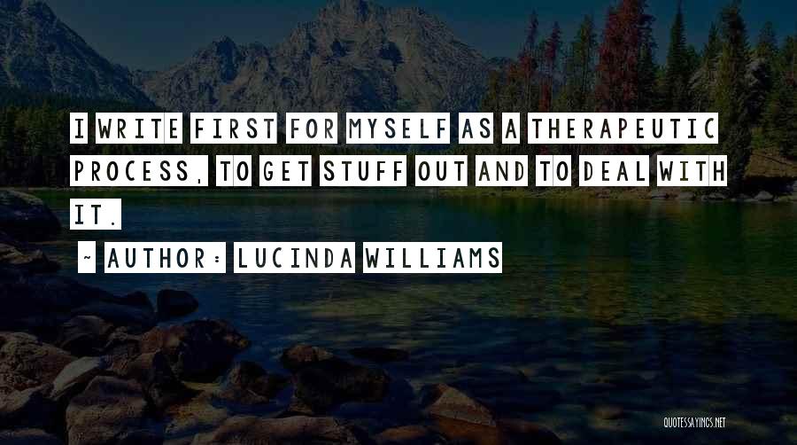 Lucinda Williams Quotes: I Write First For Myself As A Therapeutic Process, To Get Stuff Out And To Deal With It.
