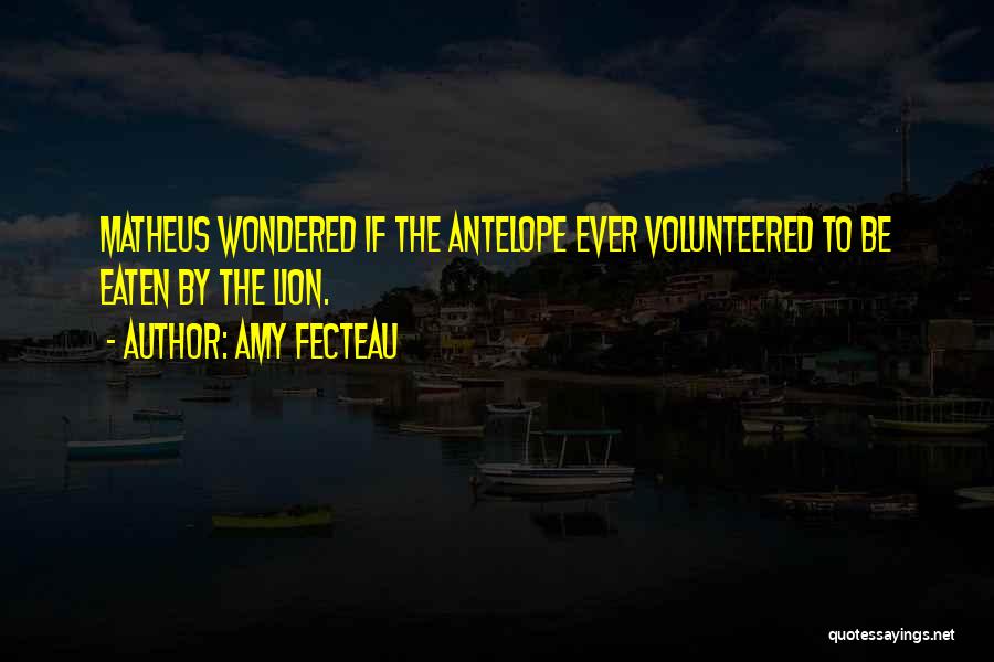 Amy Fecteau Quotes: Matheus Wondered If The Antelope Ever Volunteered To Be Eaten By The Lion.