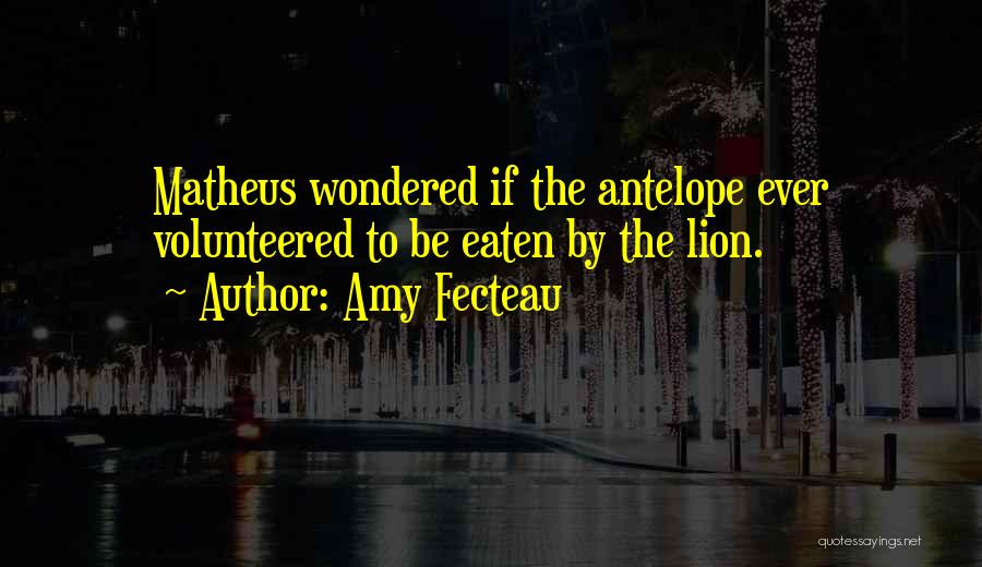 Amy Fecteau Quotes: Matheus Wondered If The Antelope Ever Volunteered To Be Eaten By The Lion.