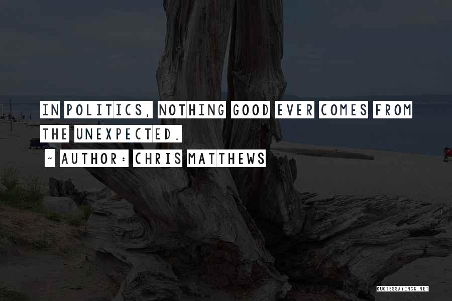 Chris Matthews Quotes: In Politics, Nothing Good Ever Comes From The Unexpected.