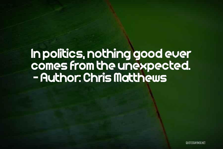 Chris Matthews Quotes: In Politics, Nothing Good Ever Comes From The Unexpected.