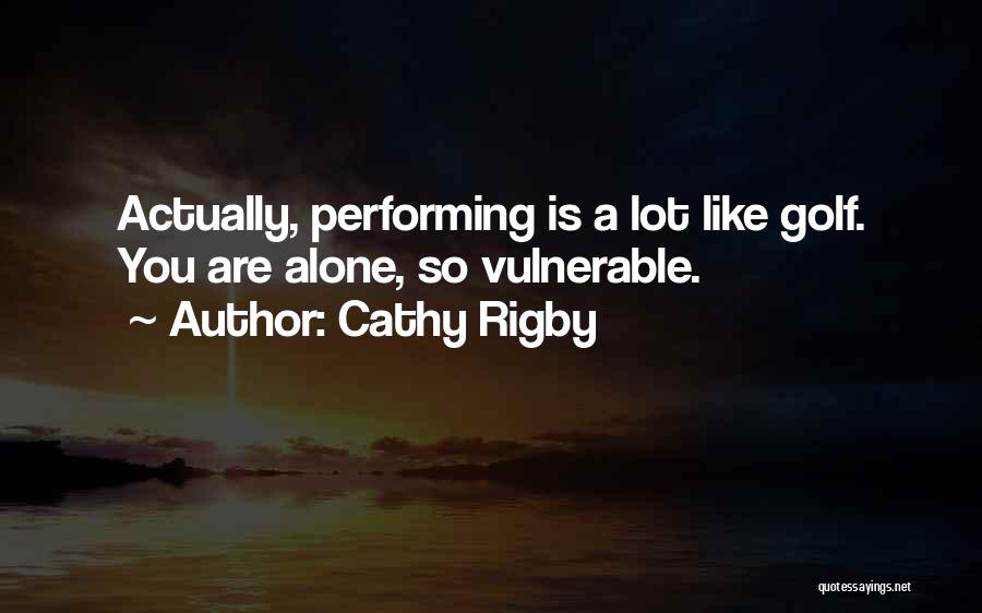 Cathy Rigby Quotes: Actually, Performing Is A Lot Like Golf. You Are Alone, So Vulnerable.