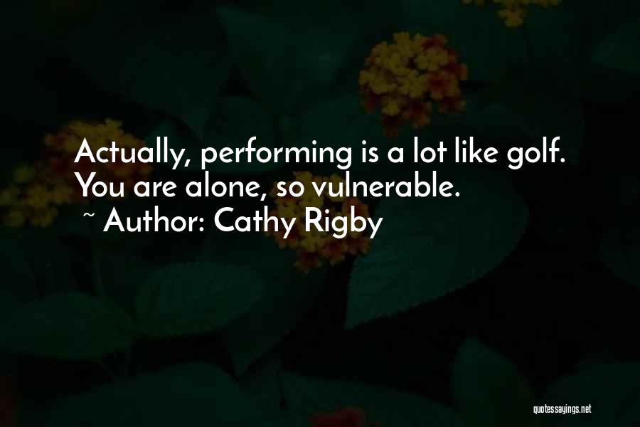 Cathy Rigby Quotes: Actually, Performing Is A Lot Like Golf. You Are Alone, So Vulnerable.