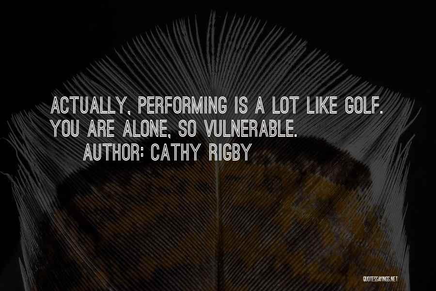 Cathy Rigby Quotes: Actually, Performing Is A Lot Like Golf. You Are Alone, So Vulnerable.