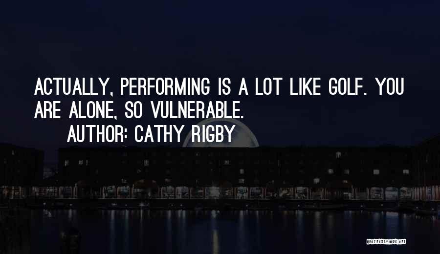 Cathy Rigby Quotes: Actually, Performing Is A Lot Like Golf. You Are Alone, So Vulnerable.