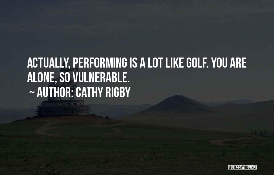 Cathy Rigby Quotes: Actually, Performing Is A Lot Like Golf. You Are Alone, So Vulnerable.