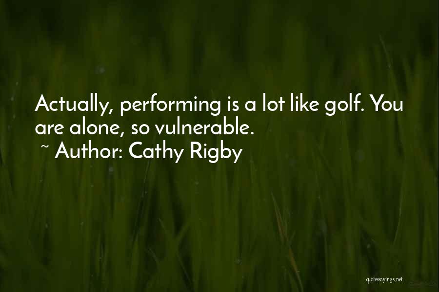 Cathy Rigby Quotes: Actually, Performing Is A Lot Like Golf. You Are Alone, So Vulnerable.