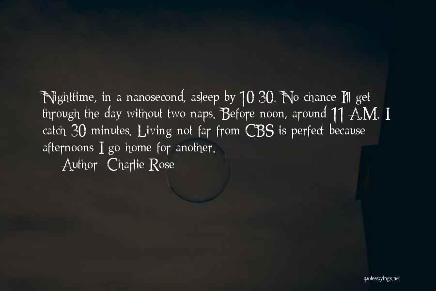 Charlie Rose Quotes: Nighttime, In A Nanosecond, Asleep By 10:30. No Chance I'll Get Through The Day Without Two Naps. Before Noon, Around