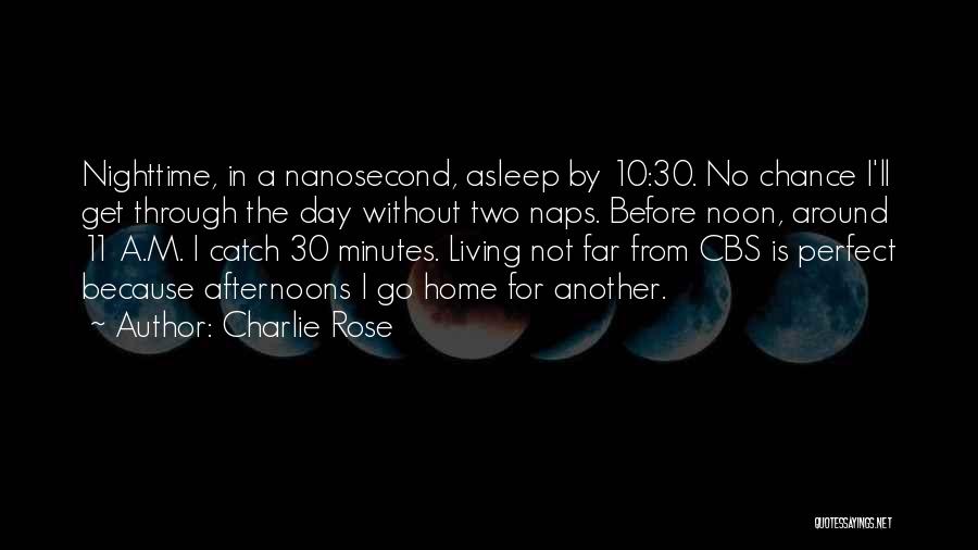 Charlie Rose Quotes: Nighttime, In A Nanosecond, Asleep By 10:30. No Chance I'll Get Through The Day Without Two Naps. Before Noon, Around