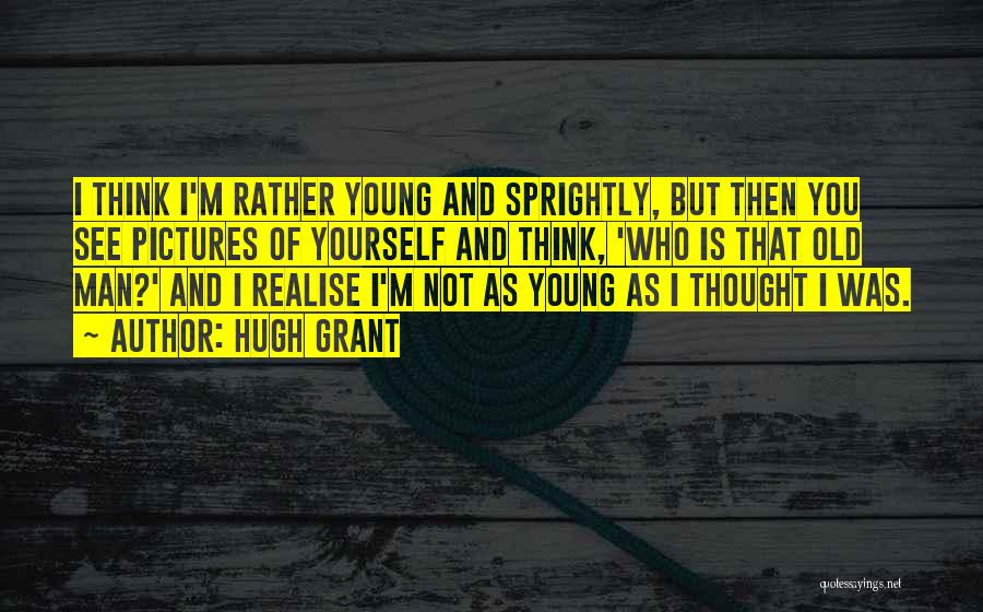Hugh Grant Quotes: I Think I'm Rather Young And Sprightly, But Then You See Pictures Of Yourself And Think, 'who Is That Old