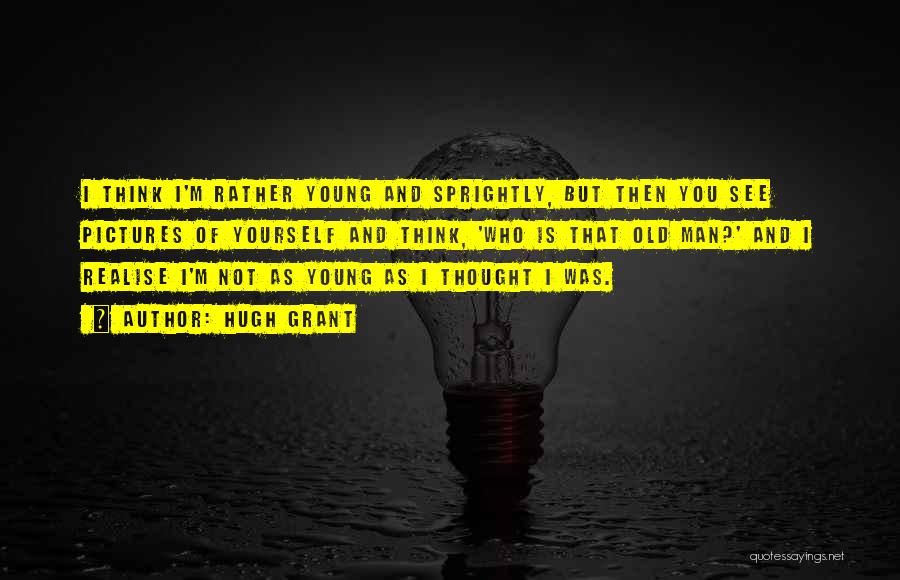 Hugh Grant Quotes: I Think I'm Rather Young And Sprightly, But Then You See Pictures Of Yourself And Think, 'who Is That Old
