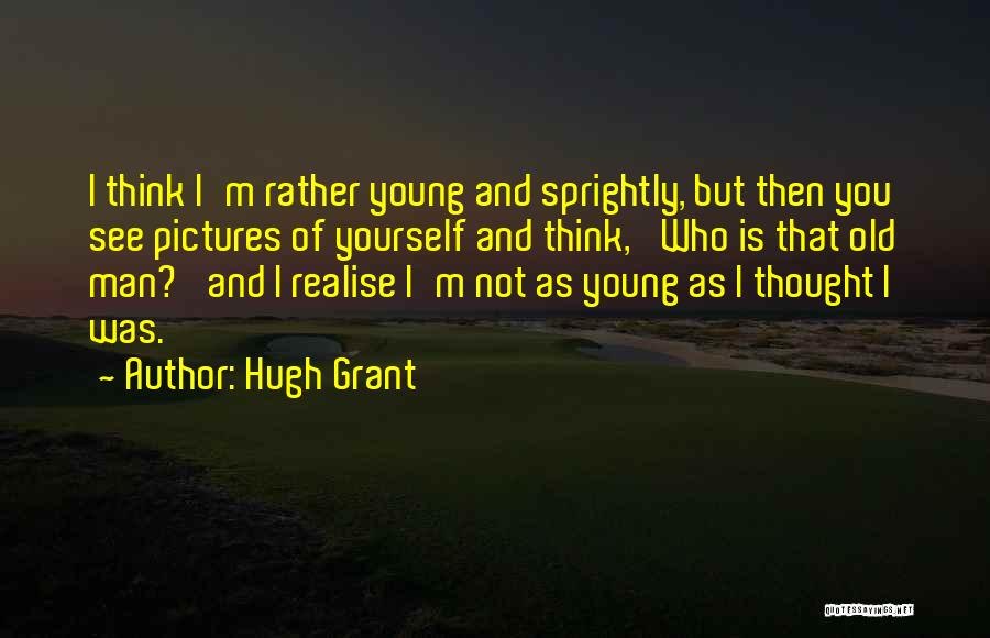 Hugh Grant Quotes: I Think I'm Rather Young And Sprightly, But Then You See Pictures Of Yourself And Think, 'who Is That Old