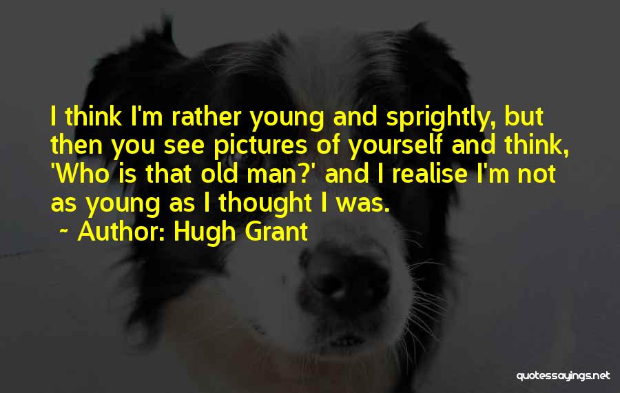 Hugh Grant Quotes: I Think I'm Rather Young And Sprightly, But Then You See Pictures Of Yourself And Think, 'who Is That Old