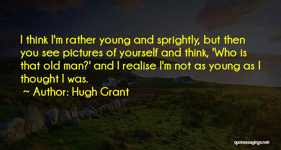 Hugh Grant Quotes: I Think I'm Rather Young And Sprightly, But Then You See Pictures Of Yourself And Think, 'who Is That Old