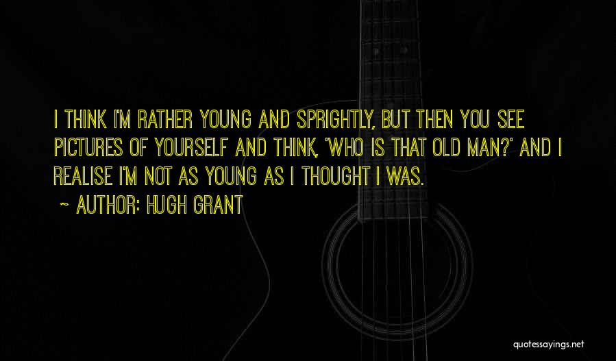 Hugh Grant Quotes: I Think I'm Rather Young And Sprightly, But Then You See Pictures Of Yourself And Think, 'who Is That Old