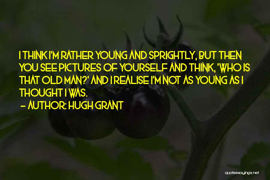 Hugh Grant Quotes: I Think I'm Rather Young And Sprightly, But Then You See Pictures Of Yourself And Think, 'who Is That Old