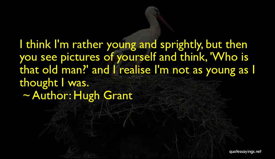 Hugh Grant Quotes: I Think I'm Rather Young And Sprightly, But Then You See Pictures Of Yourself And Think, 'who Is That Old