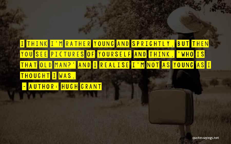 Hugh Grant Quotes: I Think I'm Rather Young And Sprightly, But Then You See Pictures Of Yourself And Think, 'who Is That Old