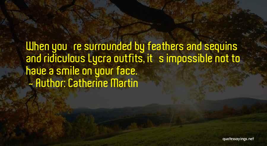 Catherine Martin Quotes: When You're Surrounded By Feathers And Sequins And Ridiculous Lycra Outfits, It's Impossible Not To Have A Smile On Your