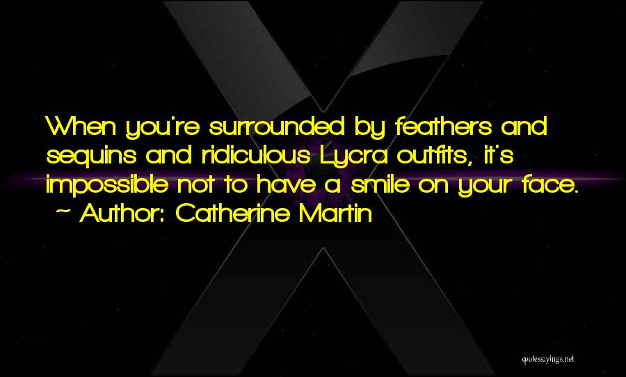 Catherine Martin Quotes: When You're Surrounded By Feathers And Sequins And Ridiculous Lycra Outfits, It's Impossible Not To Have A Smile On Your