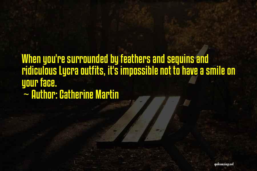 Catherine Martin Quotes: When You're Surrounded By Feathers And Sequins And Ridiculous Lycra Outfits, It's Impossible Not To Have A Smile On Your