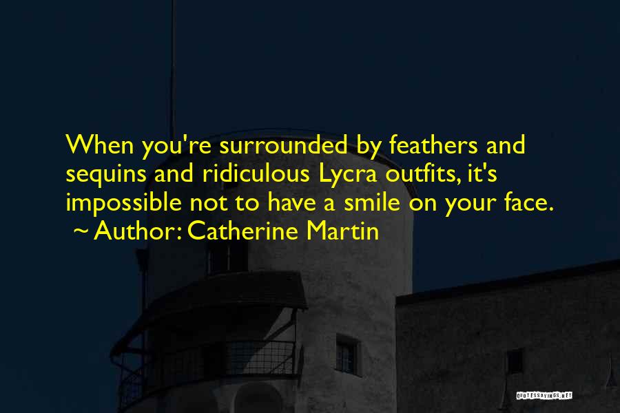 Catherine Martin Quotes: When You're Surrounded By Feathers And Sequins And Ridiculous Lycra Outfits, It's Impossible Not To Have A Smile On Your