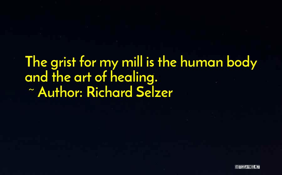 Richard Selzer Quotes: The Grist For My Mill Is The Human Body And The Art Of Healing.