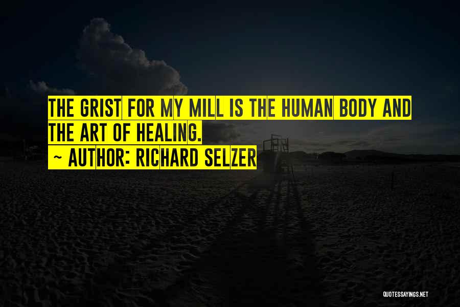 Richard Selzer Quotes: The Grist For My Mill Is The Human Body And The Art Of Healing.