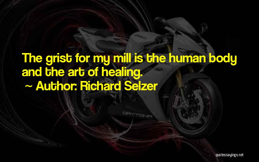 Richard Selzer Quotes: The Grist For My Mill Is The Human Body And The Art Of Healing.