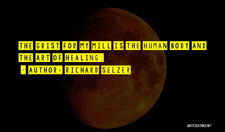 Richard Selzer Quotes: The Grist For My Mill Is The Human Body And The Art Of Healing.