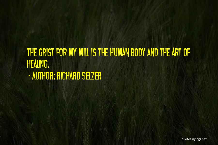 Richard Selzer Quotes: The Grist For My Mill Is The Human Body And The Art Of Healing.