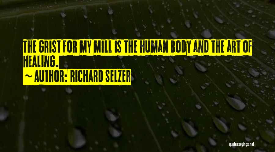 Richard Selzer Quotes: The Grist For My Mill Is The Human Body And The Art Of Healing.