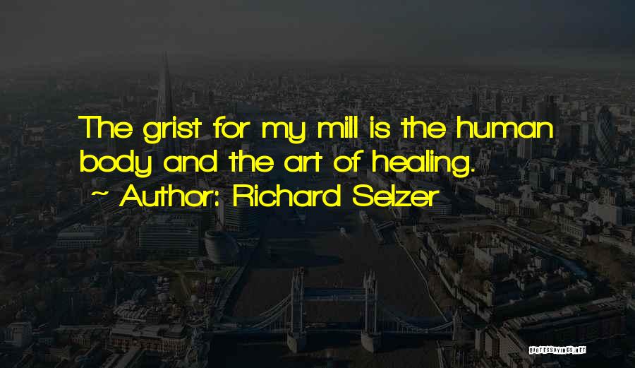 Richard Selzer Quotes: The Grist For My Mill Is The Human Body And The Art Of Healing.