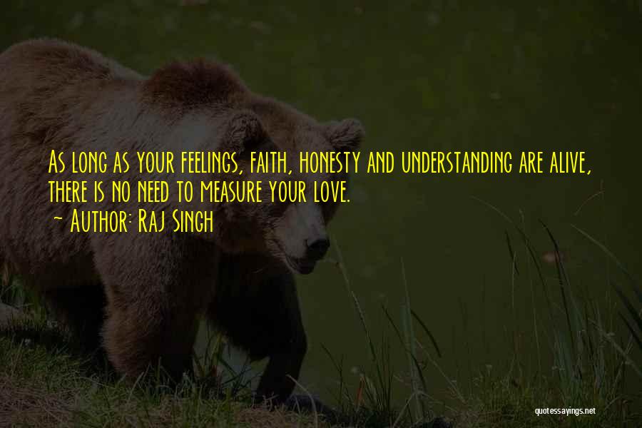 Raj Singh Quotes: As Long As Your Feelings, Faith, Honesty And Understanding Are Alive, There Is No Need To Measure Your Love.