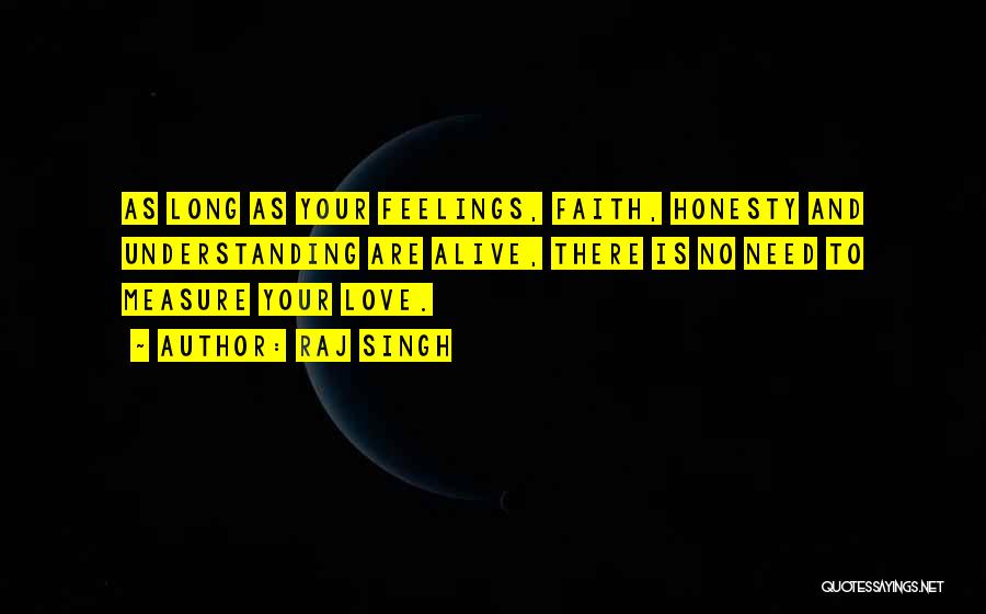 Raj Singh Quotes: As Long As Your Feelings, Faith, Honesty And Understanding Are Alive, There Is No Need To Measure Your Love.