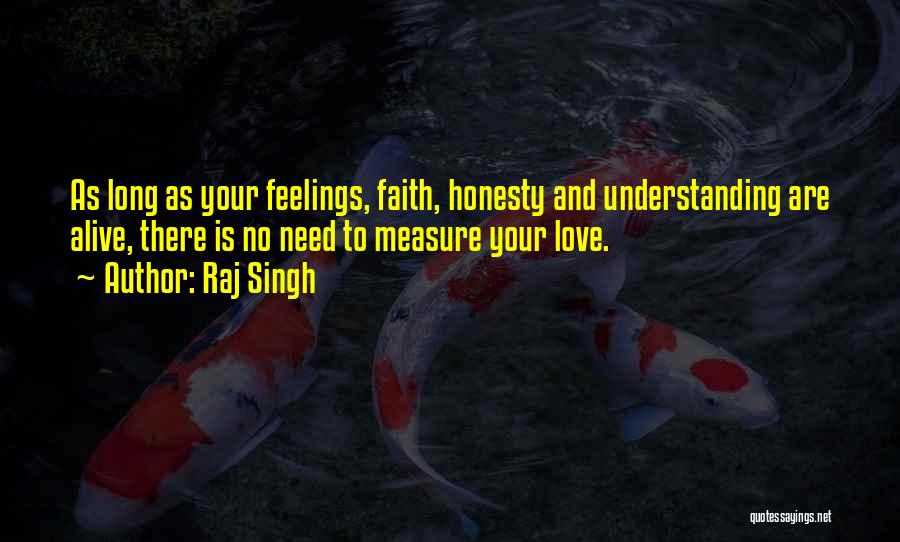 Raj Singh Quotes: As Long As Your Feelings, Faith, Honesty And Understanding Are Alive, There Is No Need To Measure Your Love.